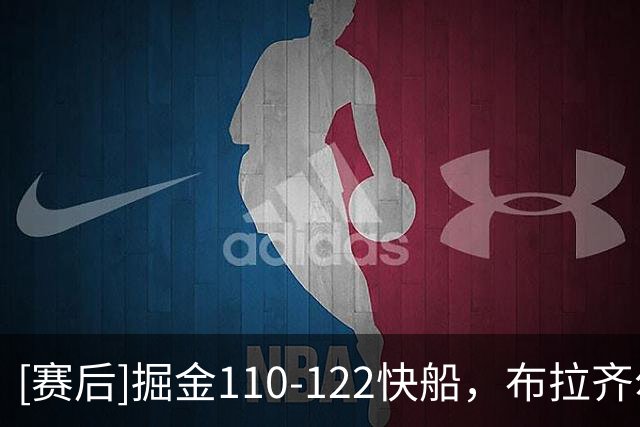 [赛后]掘金110-122快船，布拉齐尔22分2板1冒，米勒15分5板2助